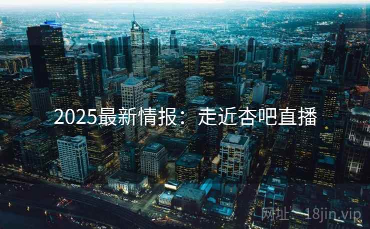 2025最新情报：走近杏吧直播