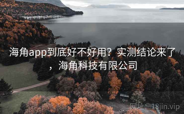 海角app到底好不好用？实测结论来了，海角科技有限公司