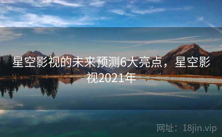 星空影视的未来预测6大亮点,星空影视2021年