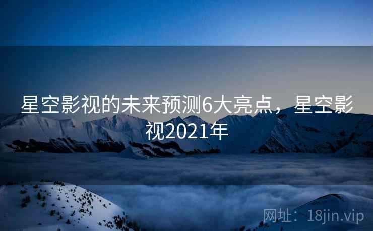 星空影视的未来预测6大亮点,星空影视2021年