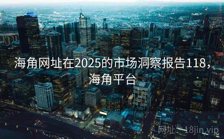 海角网址在2025的市场洞察报告118，海角平台