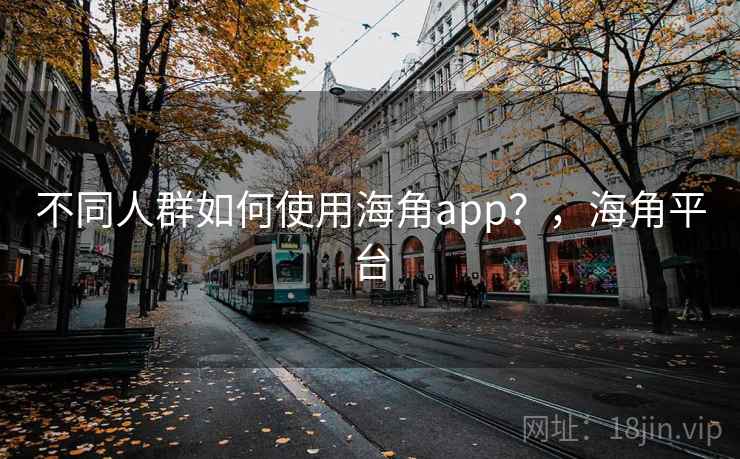 不同人群如何使用海角app？，海角平台