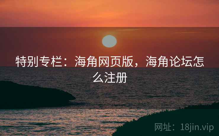 特别专栏：海角网页版，海角论坛怎么注册