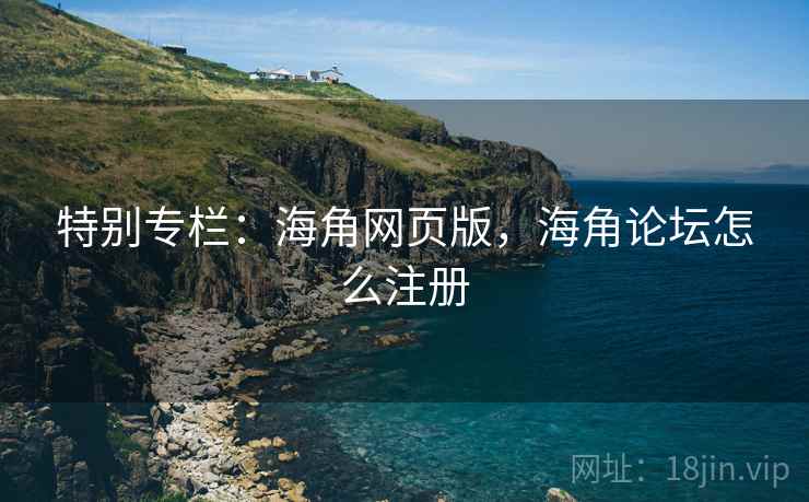 特别专栏：海角网页版，海角论坛怎么注册