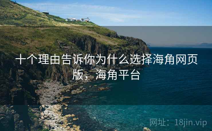 十个理由告诉你为什么选择海角网页版，海角平台