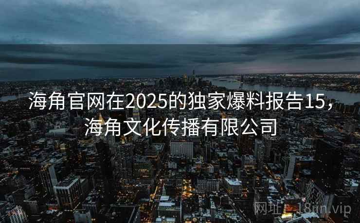 海角官网在2025的独家爆料报告15，海角文化传播有限公司