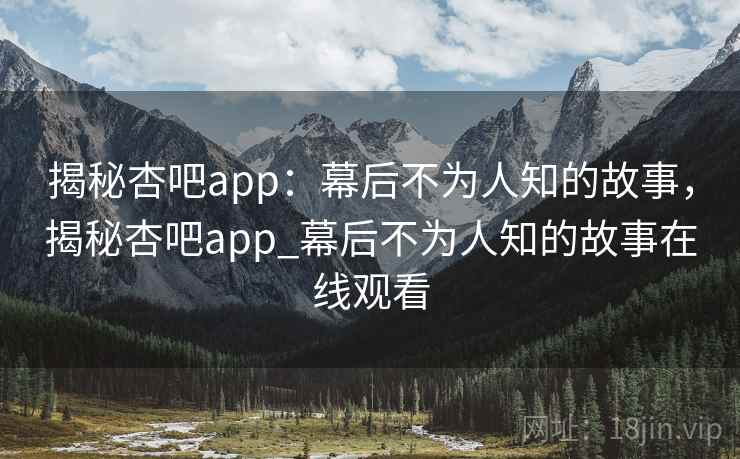 揭秘杏吧app：幕后不为人知的故事，揭秘杏吧app_幕后不为人知的故事在线观看
