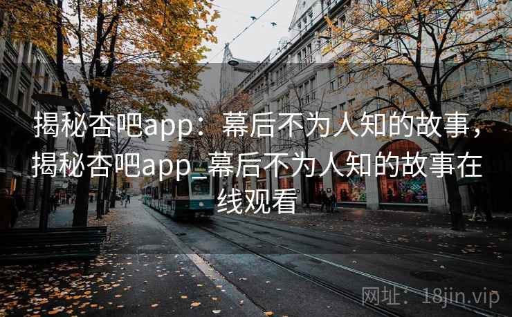 揭秘杏吧app：幕后不为人知的故事，揭秘杏吧app_幕后不为人知的故事在线观看