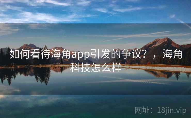 如何看待海角app引发的争议？，海角科技怎么样  第1张