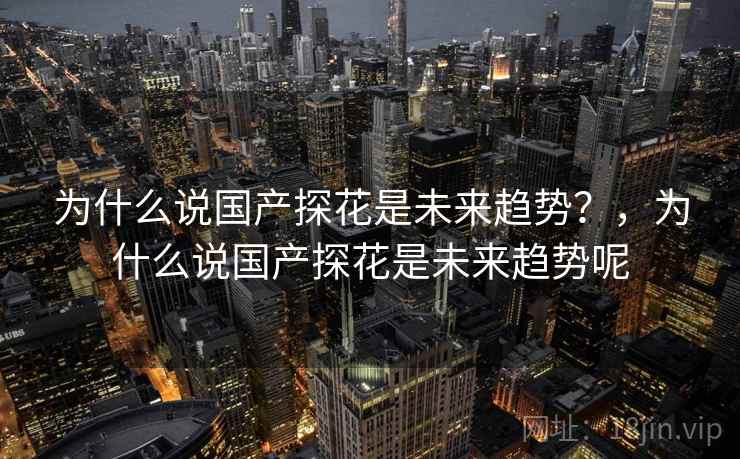 为什么说国产探花是未来趋势?,为什么说国产探花是未来趋势呢