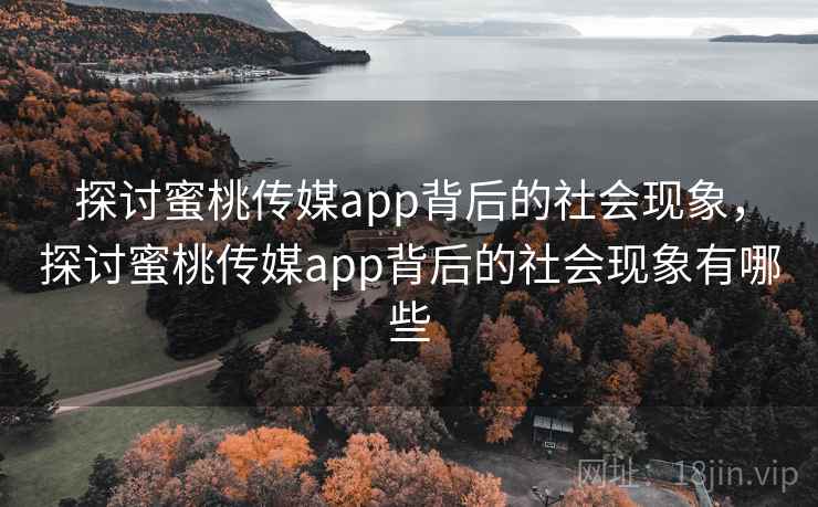 探讨蜜桃传媒app背后的社会现象,探讨蜜桃传媒app背后的社会现象有哪些 第1张 探讨蜜桃传媒app背后的社会现象,探讨蜜桃传媒app背后的社会现象有哪些 第1张