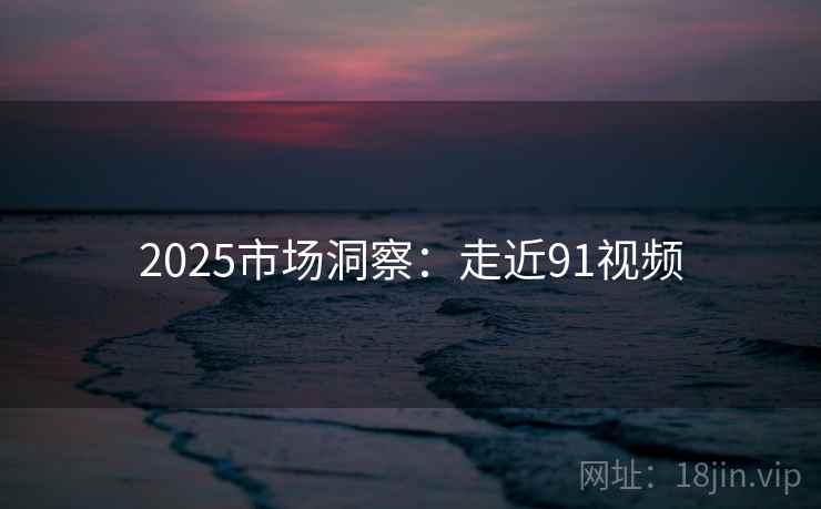 2025市场洞察:走近91视频 第2张 2025市场洞察:走近91视频 第2张