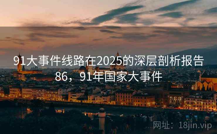 91大事件线路在2025的深层剖析报告86,91年国家大事件 第2张 91大事件线路在2025的深层剖析报告86,91年国家大事件 第2张