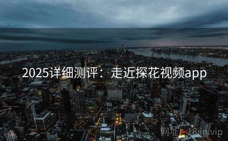 2025详细测评:走近探花视频app