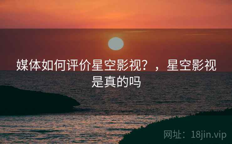 媒体如何评价星空影视?,星空影视是真的吗