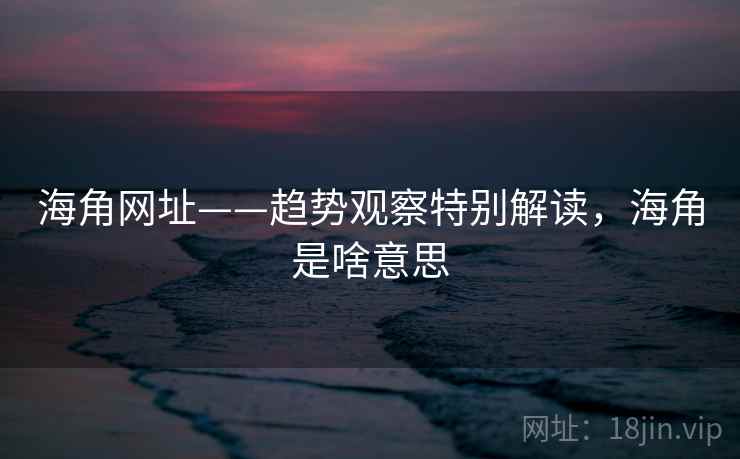 海角网址——趋势观察特别解读,海角是啥意思