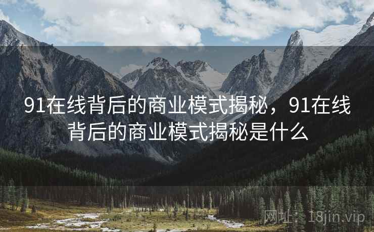91在线背后的商业模式揭秘,91在线背后的商业模式揭秘是什么